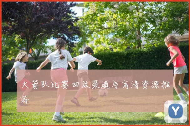 火箭队比赛回放渠道与高清资源推荐