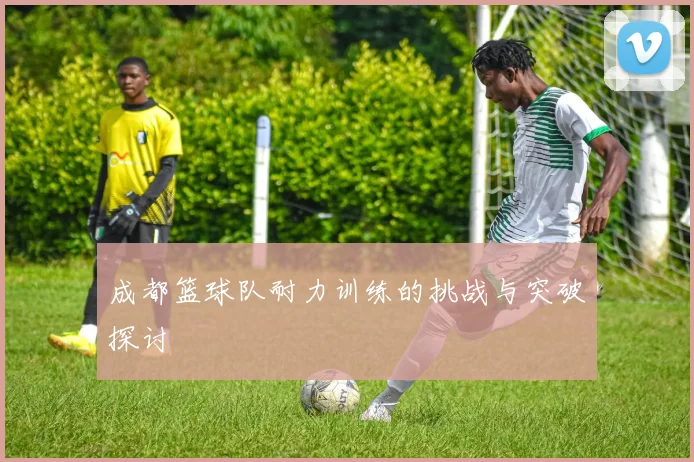 成都篮球队耐力训练的挑战与突破探讨