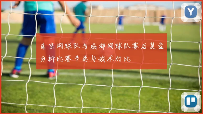 南京网球队与成都网球队赛后复盘分析比赛节奏与战术对比