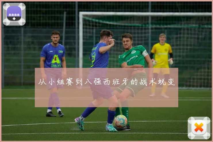 从小组赛到八强西班牙的战术蜕变