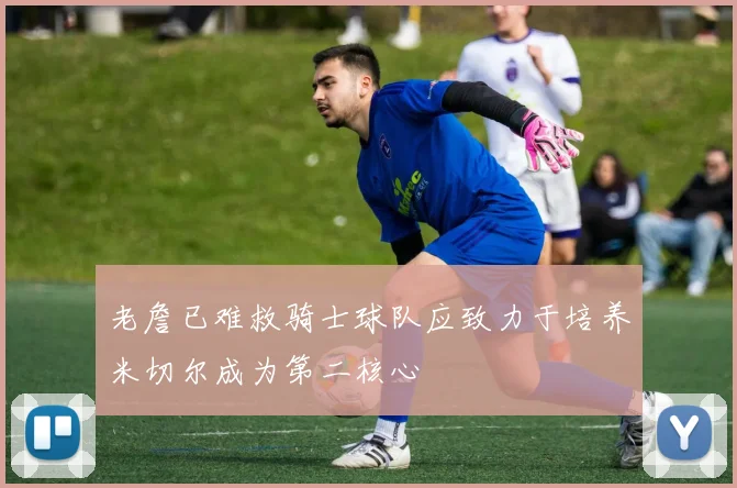 老詹已难救骑士球队应致力于培养米切尔成为第二核心