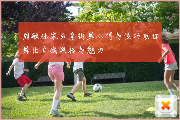 周敏独家分享街舞心得与技巧助你舞出自我风格与魅力