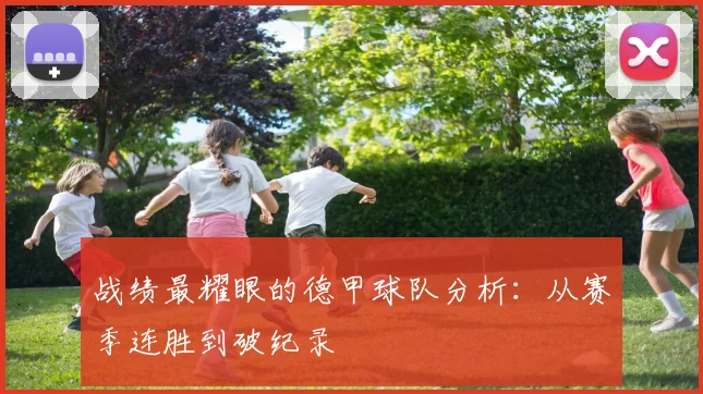 战绩最耀眼的德甲球队分析：从赛季连胜到破纪录