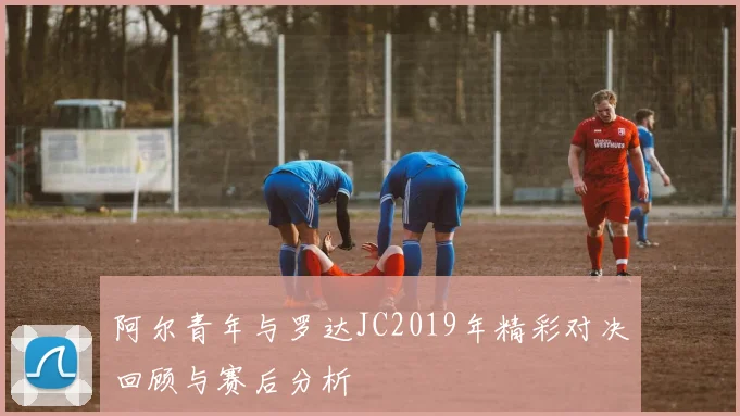 阿尔青年与罗达JC2019年精彩对决回顾与赛后分析