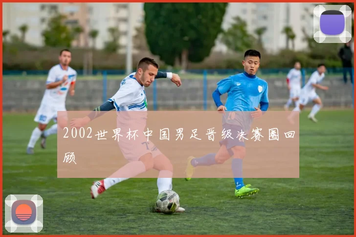 2002世界杯中国男足晋级决赛圈回顾