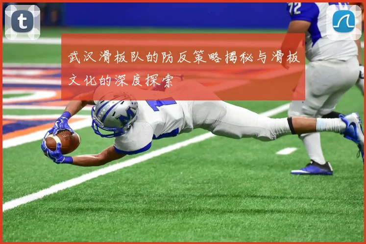 武汉滑板队的防反策略揭秘与滑板文化的深度探索