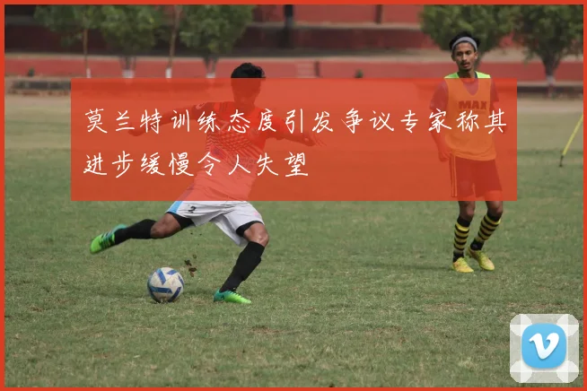 莫兰特训练态度引发争议专家称其进步缓慢令人失望