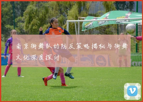 南京街舞队的防反策略揭秘与街舞文化深度探讨