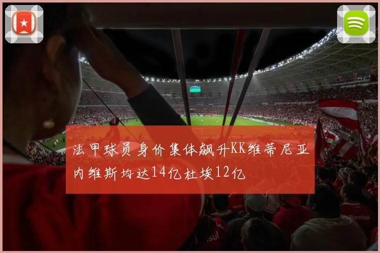 法甲球员身价集体飙升KK维蒂尼亚内维斯均达14亿杜埃12亿