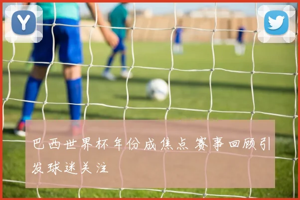 巴西世界杯年份成焦点 赛事回顾引发球迷关注