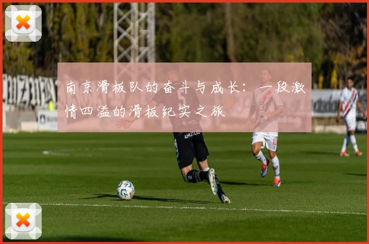 南京滑板队的奋斗与成长：一段激情四溢的滑板纪实之旅