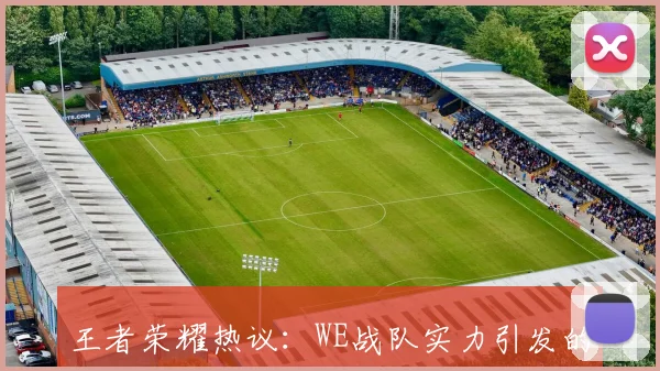 王者荣耀热议：WE战队实力引发的争论与思考
