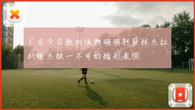 广东今日胜利依赖胡明轩萨林杰拉科徐杰缺一不可的精彩表现