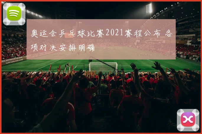 奥运会乒乓球比赛2021赛程公布 各项对决安排明确