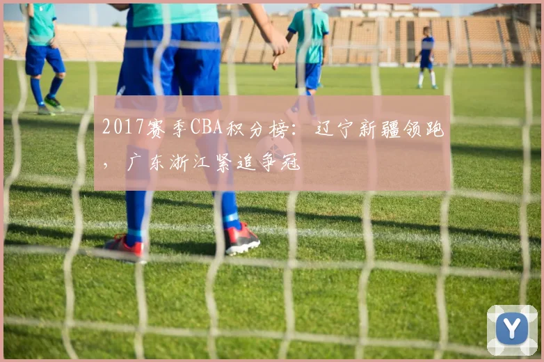 2017赛季CBA积分榜：辽宁新疆领跑，广东浙江紧追争冠