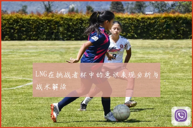 LNG在挑战者杯中的意识表现分析与战术解读