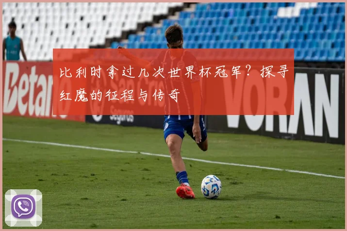 比利时拿过几次世界杯冠军？探寻红魔的征程与传奇