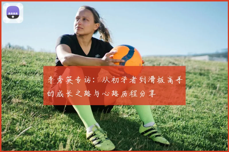 李秀英专访：从初学者到滑板高手的成长之路与心路历程分享