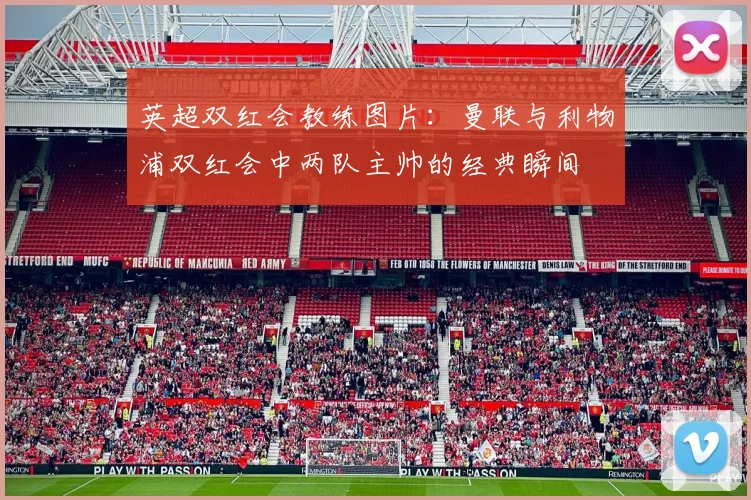 英超双红会教练图片：曼联与利物浦双红会中两队主帅的经典瞬间
