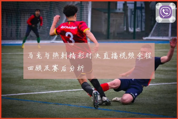 马竞与热刺精彩对决直播视频全程回顾及赛后分析