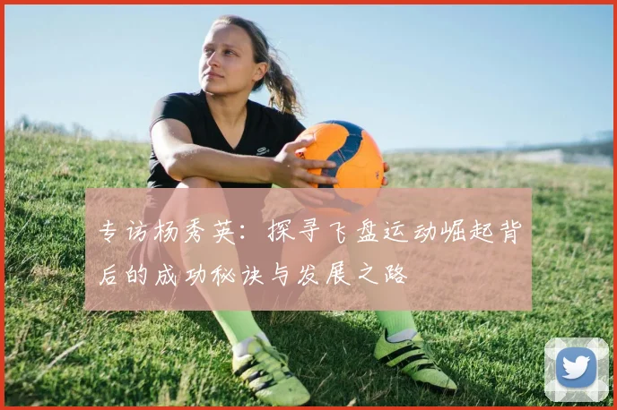 专访杨秀英：探寻飞盘运动崛起背后的成功秘诀与发展之路