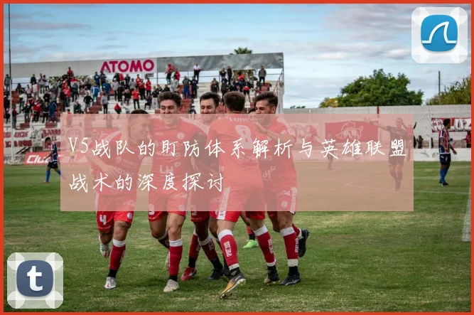V5战队的盯防体系解析与英雄联盟战术的深度探讨