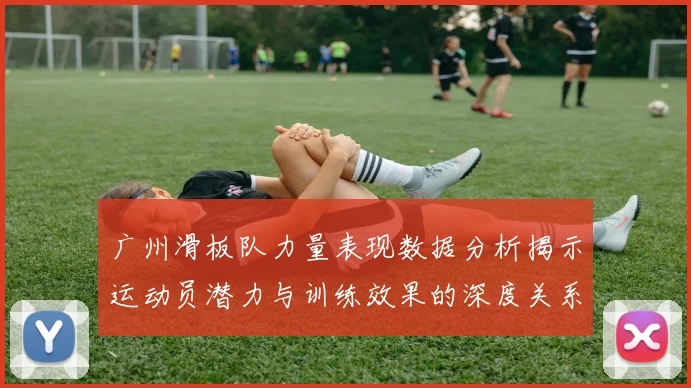 广州滑板队力量表现数据分析揭示运动员潜力与训练效果的深度关系