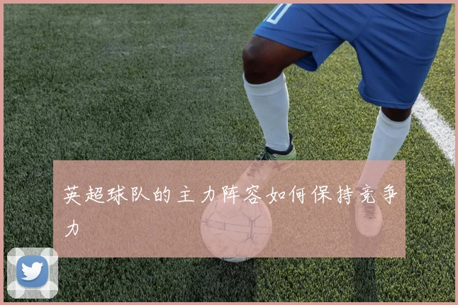 英超球队的主力阵容如何保持竞争力